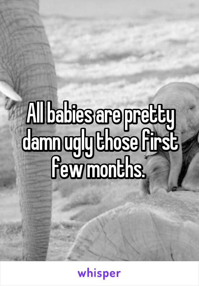 All babies are pretty damn ugly those first few months. 