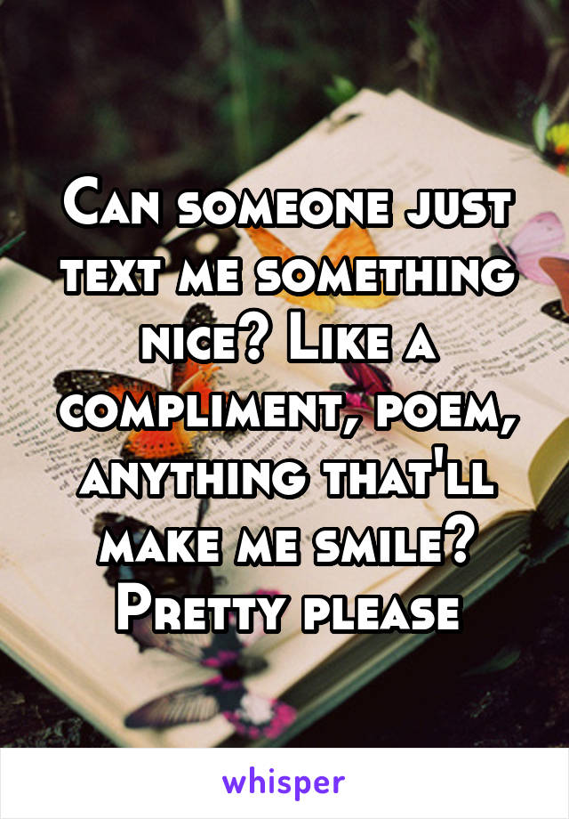 Can someone just text me something nice? Like a compliment, poem, anything that'll make me smile? Pretty please
