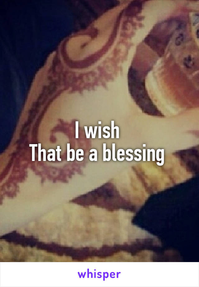 I wish 
That be a blessing 