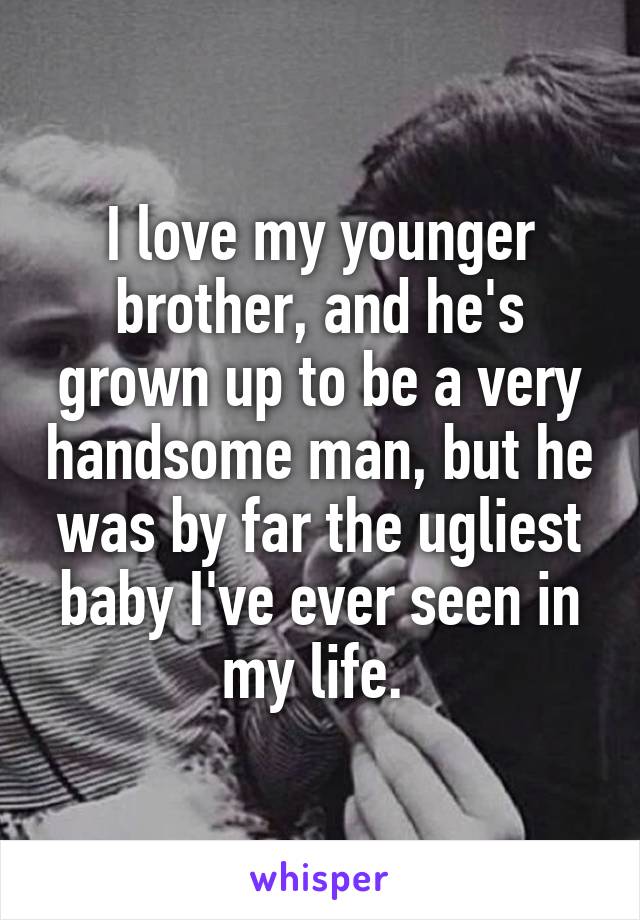 I love my younger brother, and he's grown up to be a very handsome man, but he was by far the ugliest baby I've ever seen in my life. 