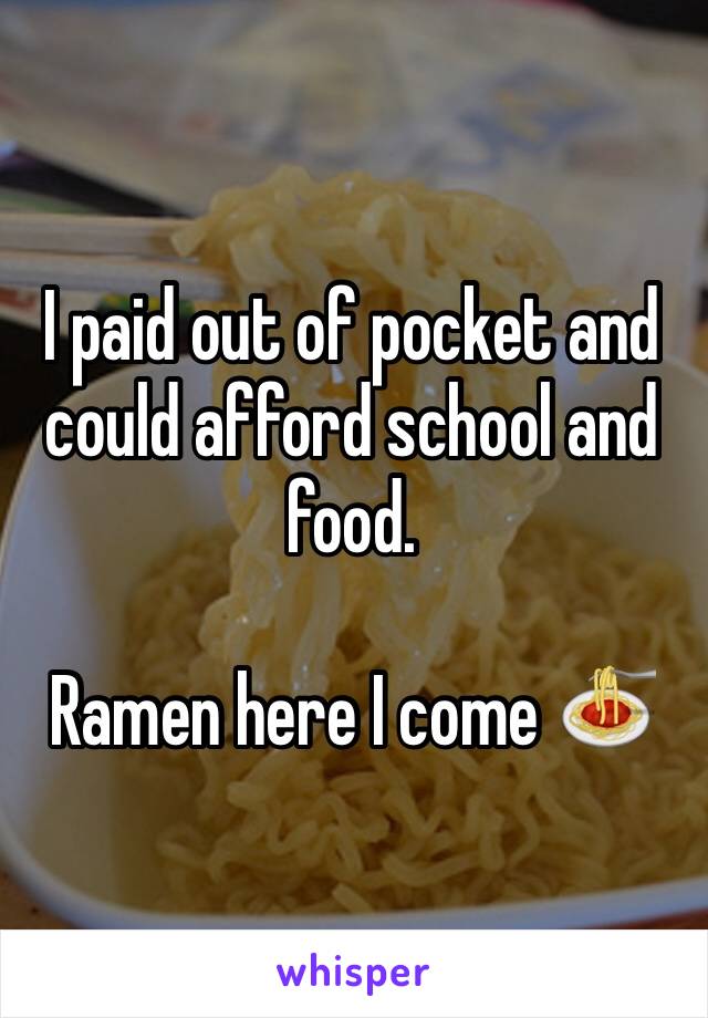 I paid out of pocket and could afford school and food.

Ramen here I come 🍝