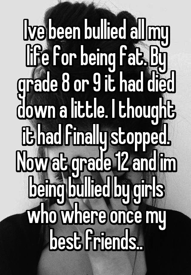 Ive Been Bullied All My Life For Being Fat By Grade 8 Or 9 It Had Died