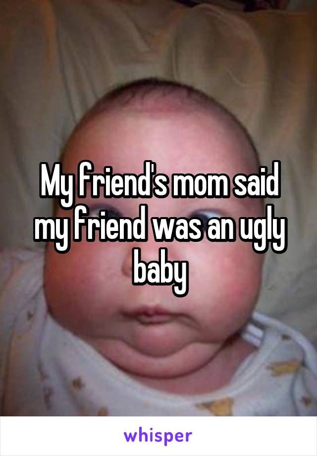 My friend's mom said my friend was an ugly baby