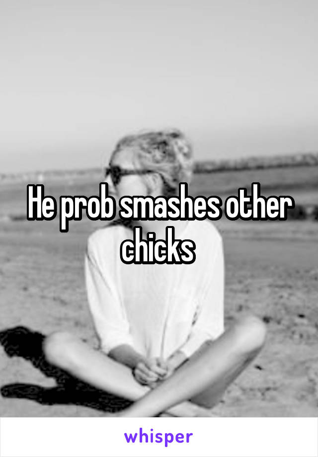 He prob smashes other chicks 