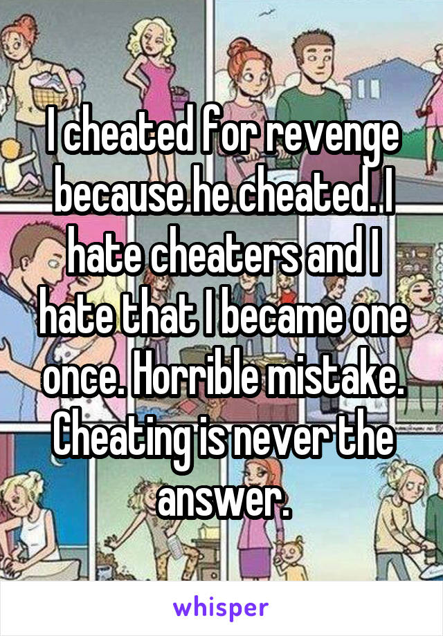 I cheated for revenge because he cheated. I hate cheaters and I hate that I became one once. Horrible mistake. Cheating is never the answer.