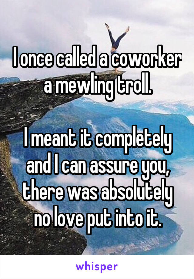 I once called a coworker a mewling troll.

I meant it completely and I can assure you, there was absolutely no love put into it.