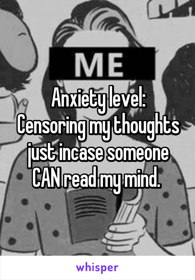 Anxiety level:
Censoring my thoughts just incase someone CAN read my mind. 