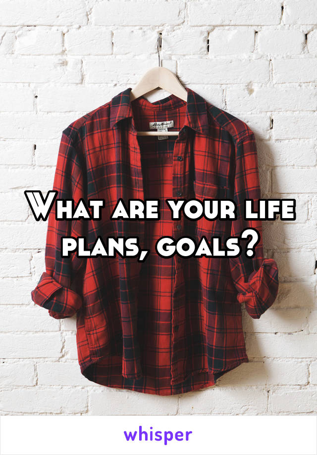 What are your life plans, goals?