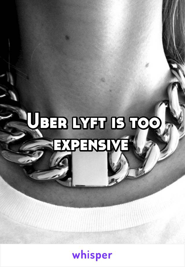 Uber lyft is too expensive 