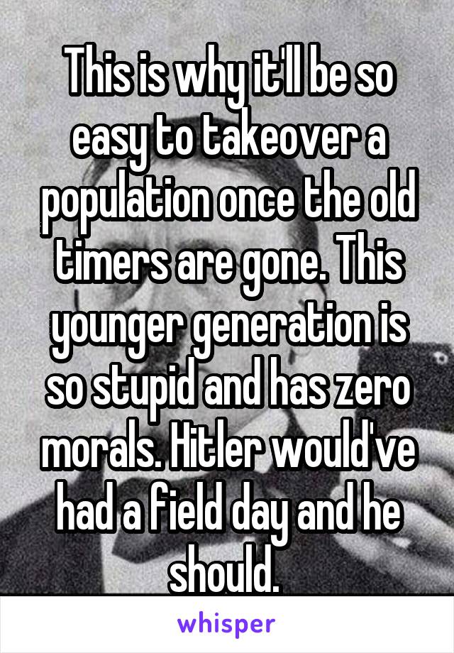 This is why it'll be so easy to takeover a population once the old timers are gone. This younger generation is so stupid and has zero morals. Hitler would've had a field day and he should. 