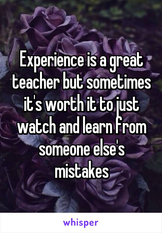 Experience is a great teacher but sometimes it's worth it to just watch and learn from someone else's mistakes