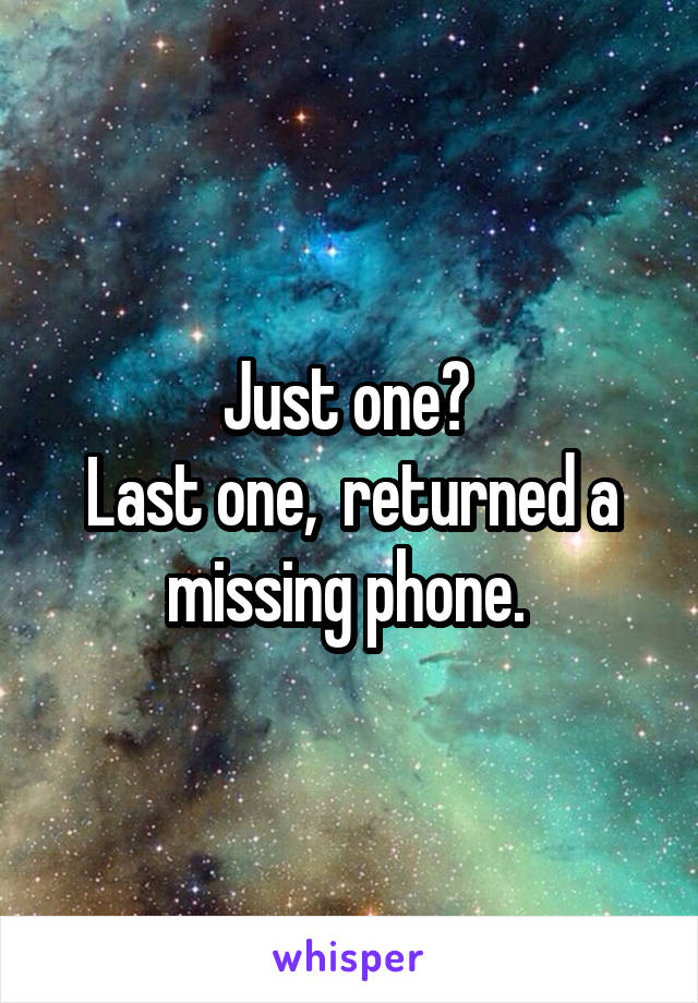 Just one? 
Last one,  returned a missing phone. 