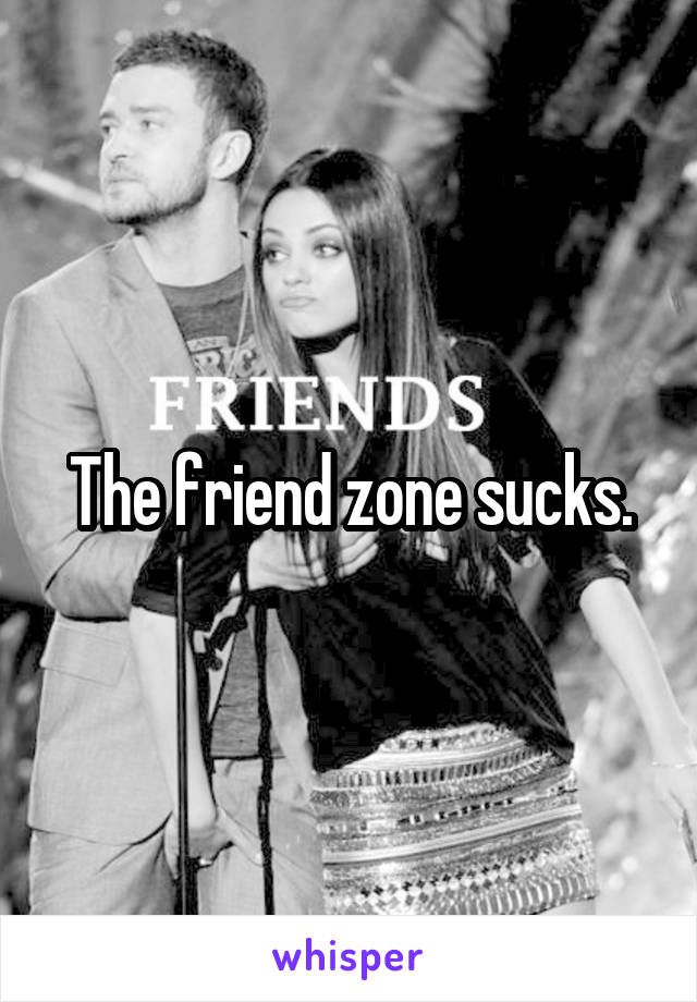 The friend zone sucks.