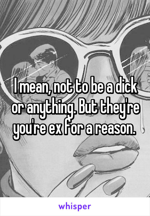 I mean, not to be a dick or anything. But they're you're ex for a reason. 