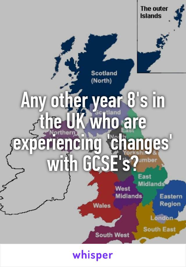 Any other year 8's in the UK who are experiencing 'changes' with GCSE's?