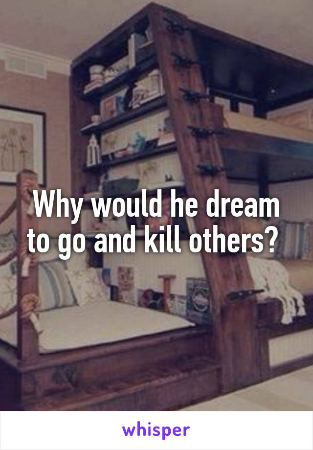 Why would he dream to go and kill others? 