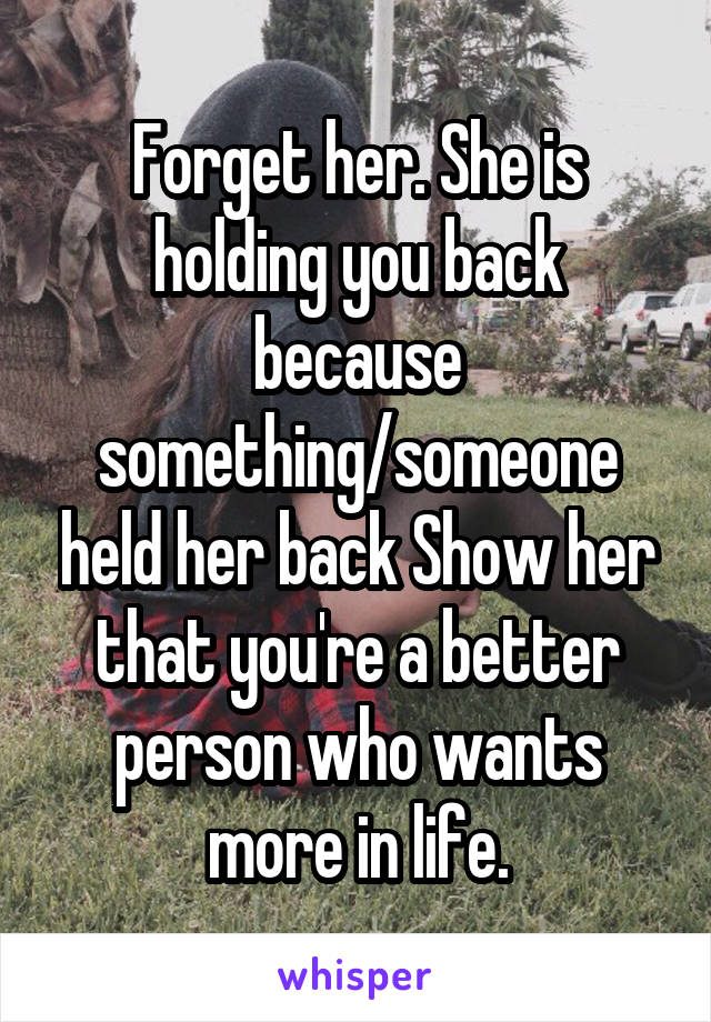 Forget her. She is holding you back because something/someone held her back Show her that you're a better person who wants more in life.