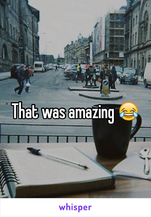 That was amazing 😂