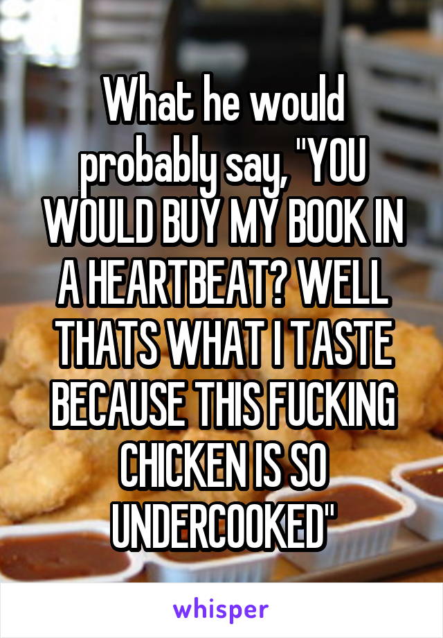 What he would probably say, "YOU WOULD BUY MY BOOK IN A HEARTBEAT? WELL THATS WHAT I TASTE BECAUSE THIS FUCKING CHICKEN IS SO UNDERCOOKED"