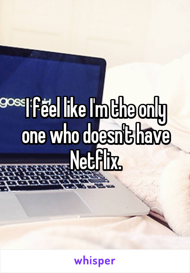 I feel like I'm the only one who doesn't have Netflix.