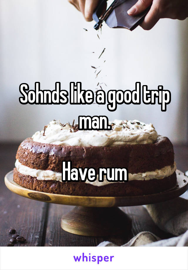 Sohnds like a good trip man.

Have rum