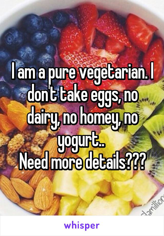 I am a pure vegetarian. I don't take eggs, no dairy, no homey, no yogurt.. 
Need more details???