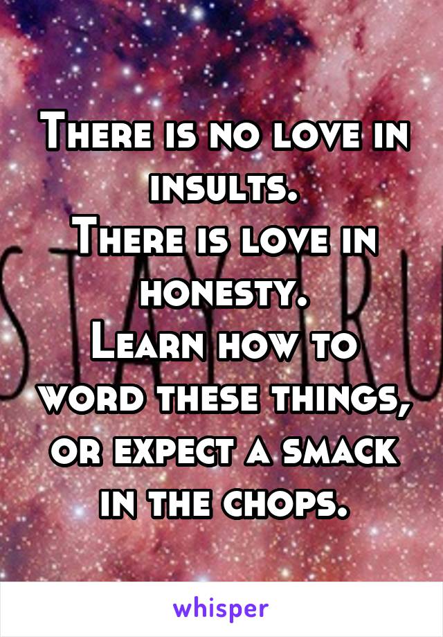 There is no love in insults.
There is love in honesty.
Learn how to word these things, or expect a smack in the chops.