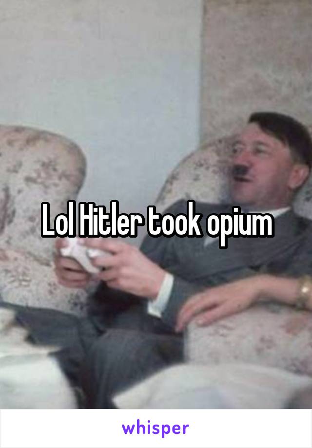 Lol Hitler took opium