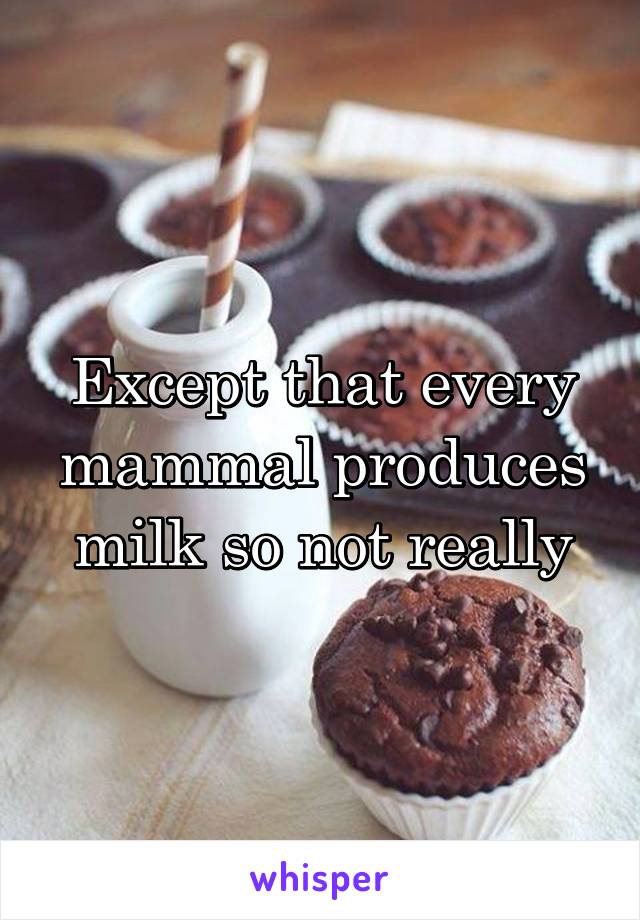 Except that every mammal produces milk so not really