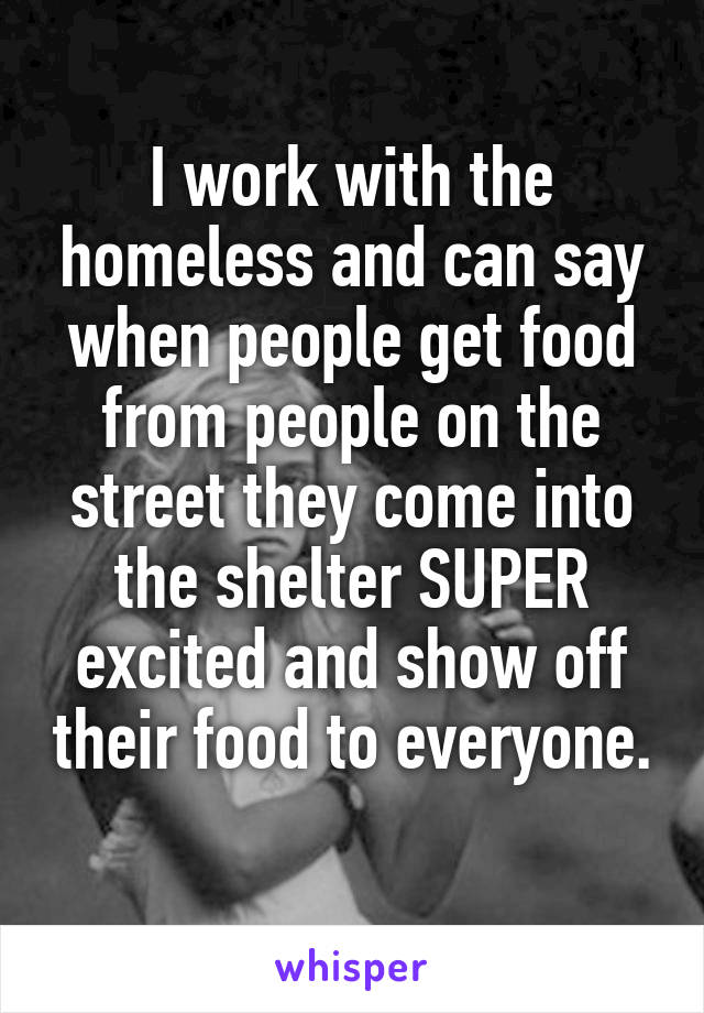 I work with the homeless and can say when people get food from people on the street they come into the shelter SUPER excited and show off their food to everyone. 