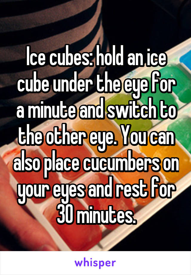 Ice cubes: hold an ice cube under the eye for a minute and switch to the other eye. You can also place cucumbers on your eyes and rest for 30 minutes.