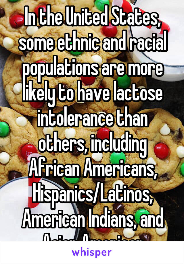 In the United States, some ethnic and racial populations are more likely to have lactose intolerance than others, including African Americans, Hispanics/Latinos, American Indians, and Asian American