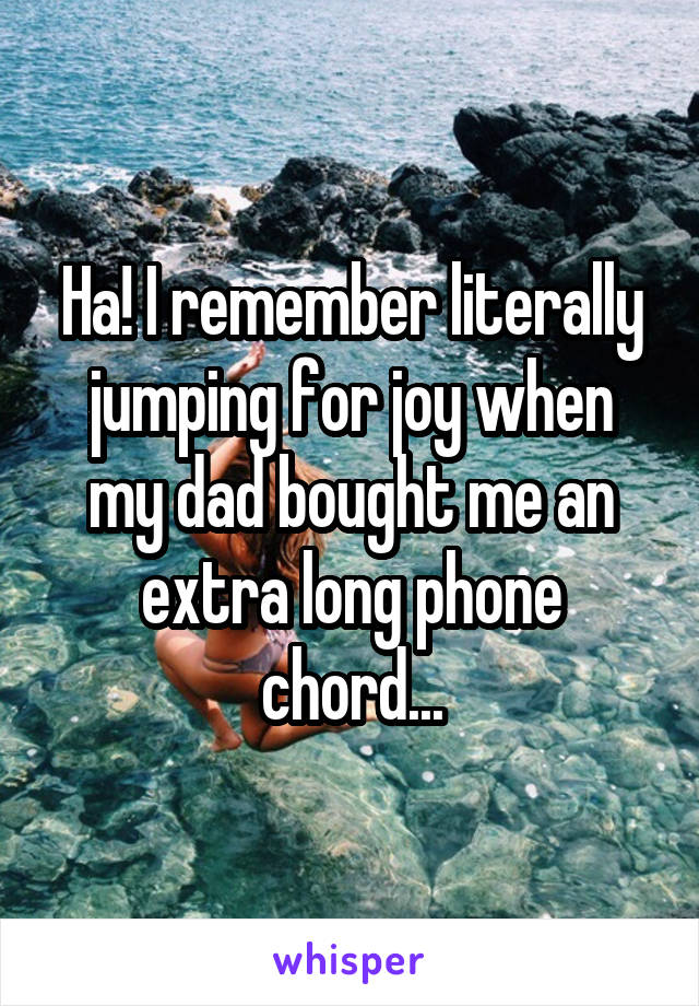 Ha! I remember literally jumping for joy when my dad bought me an extra long phone chord...