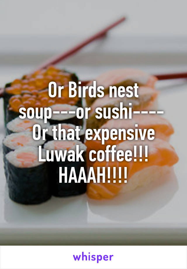 Or Birds nest soup---or sushi---- 
Or that expensive Luwak coffee!!!
HAAAH!!!!