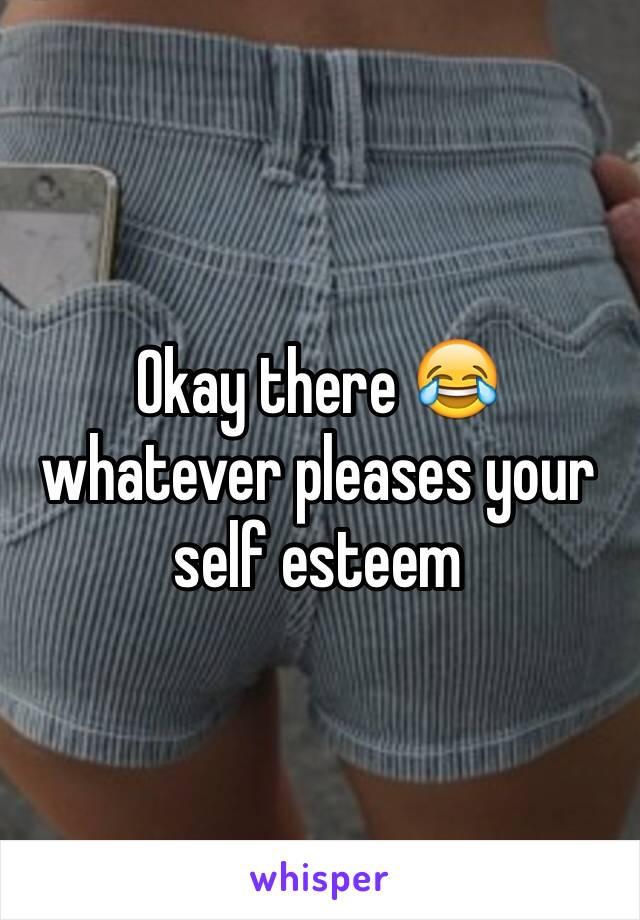 Okay there 😂 whatever pleases your self esteem 