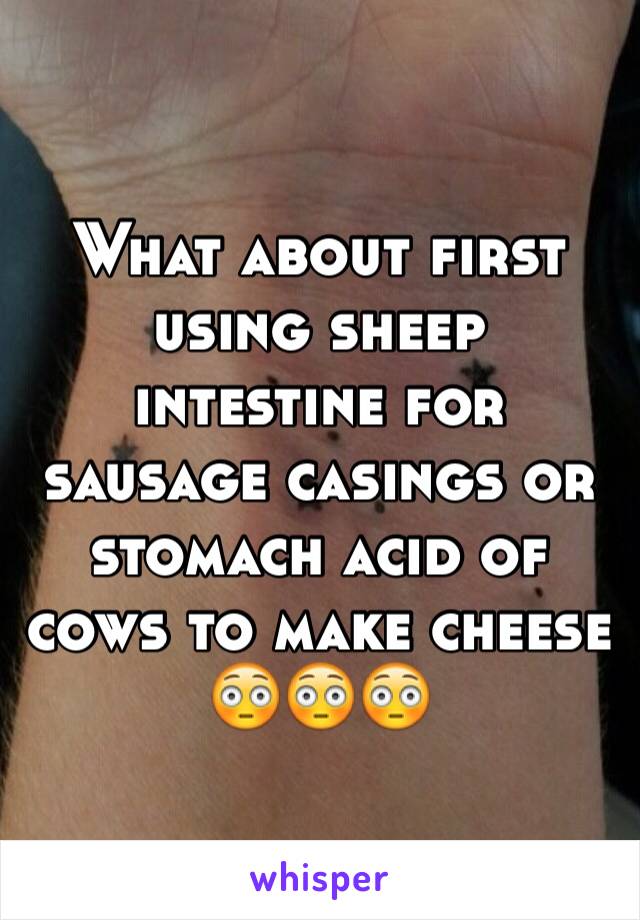 What about first using sheep intestine for sausage casings or stomach acid of cows to make cheese
😳😳😳