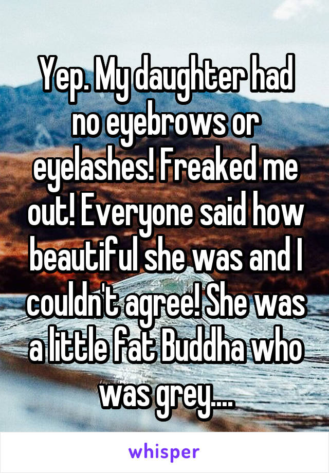 Yep. My daughter had no eyebrows or eyelashes! Freaked me out! Everyone said how beautiful she was and I couldn't agree! She was a little fat Buddha who was grey....