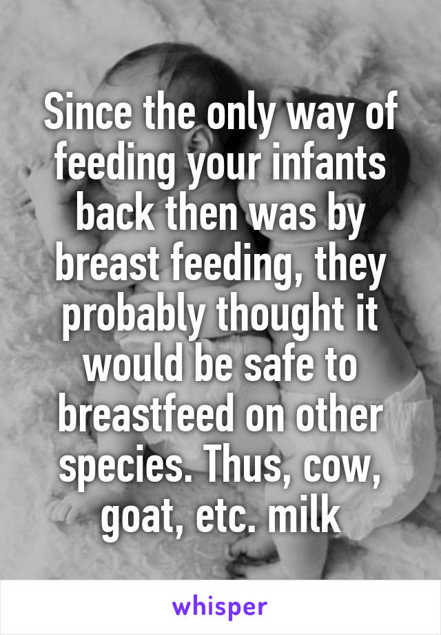 Since the only way of feeding your infants back then was by breast feeding, they probably thought it would be safe to breastfeed on other species. Thus, cow, goat, etc. milk