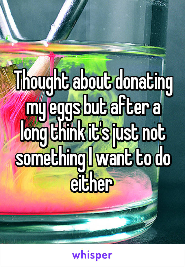 Thought about donating my eggs but after a long think it's just not something I want to do either 