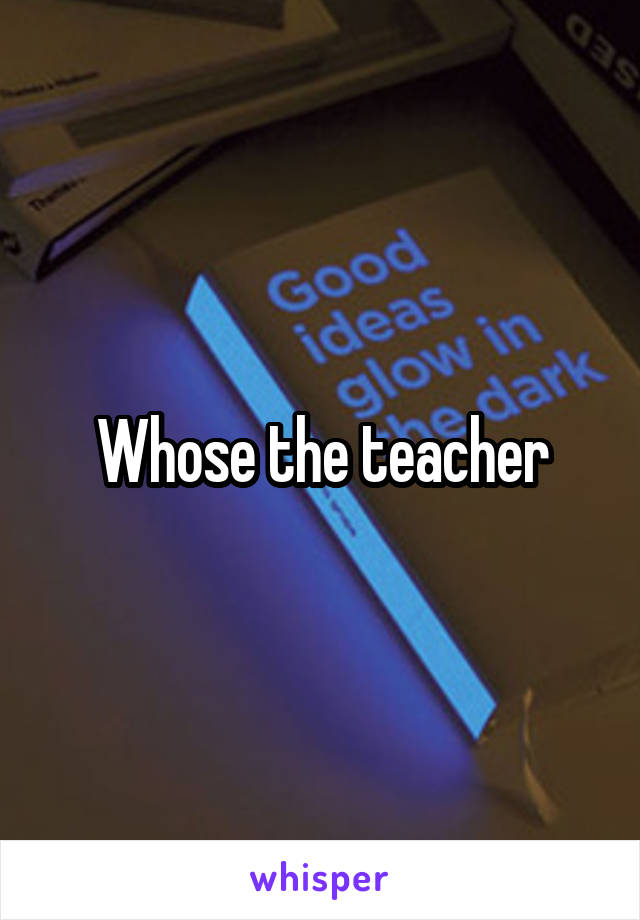 Whose the teacher