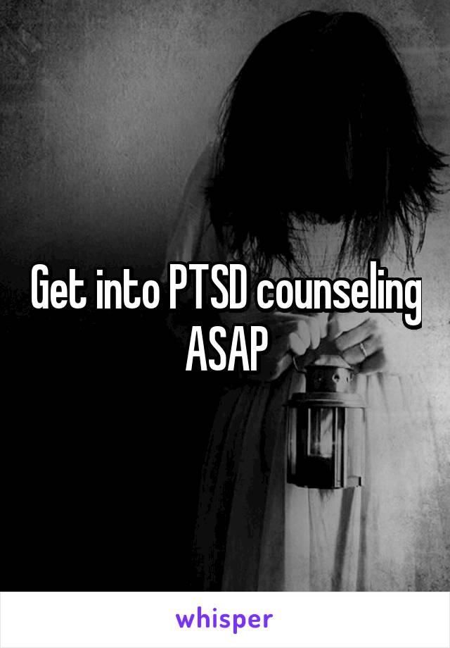 Get into PTSD counseling ASAP