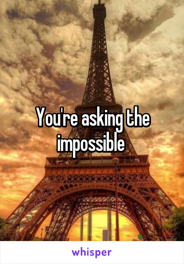 You're asking the impossible 