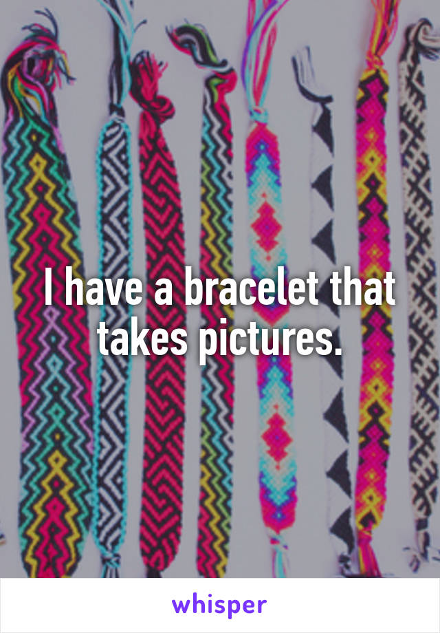I have a bracelet that takes pictures.