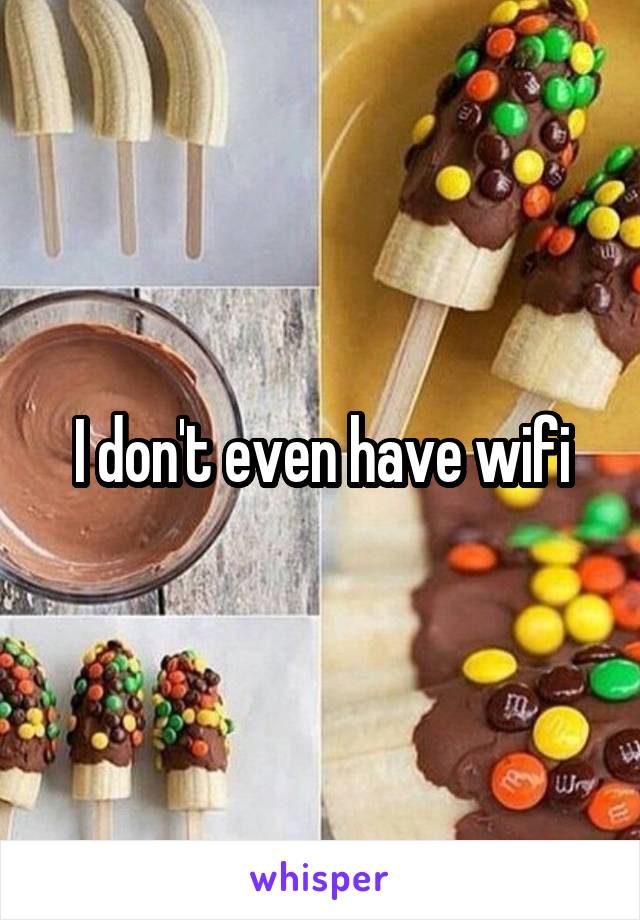 I don't even have wifi