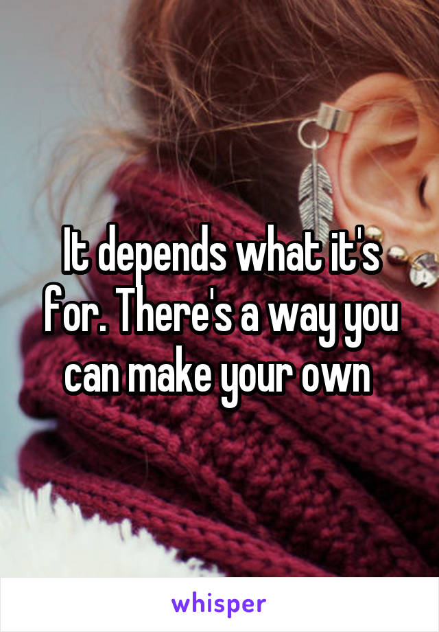 It depends what it's for. There's a way you can make your own 