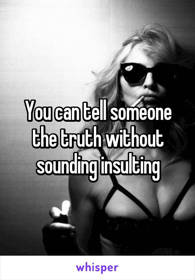 You can tell someone the truth without sounding insulting