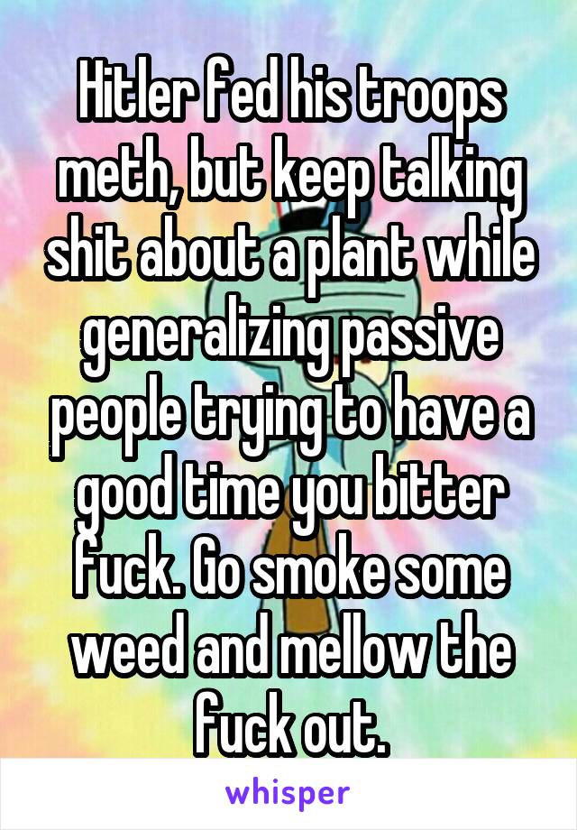 Hitler fed his troops meth, but keep talking shit about a plant while generalizing passive people trying to have a good time you bitter fuck. Go smoke some weed and mellow the fuck out.