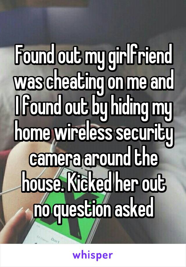 Found out my girlfriend was cheating on me and I found out by hiding my home wireless security camera around the house. Kicked her out no question asked