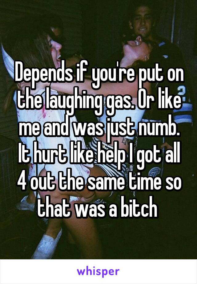 Depends if you're put on the laughing gas. Or like me and was just numb. It hurt like help I got all 4 out the same time so that was a bitch 