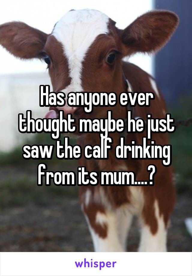 Has anyone ever thought maybe he just saw the calf drinking from its mum....?